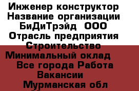 Инженер-конструктор › Название организации ­ БиДиТрэйд, ООО › Отрасль предприятия ­ Строительство › Минимальный оклад ­ 1 - Все города Работа » Вакансии   . Мурманская обл.,Мончегорск г.